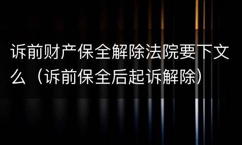 诉前财产保全解除法院要下文么（诉前保全后起诉解除）