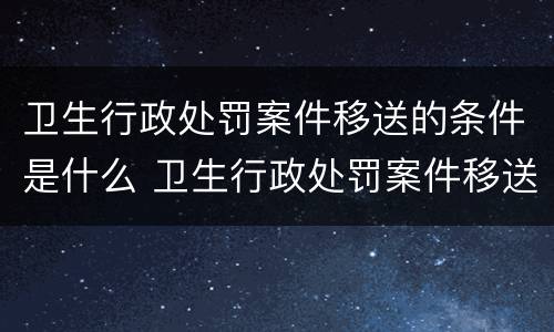 卫生行政处罚案件移送的条件是什么 卫生行政处罚案件移送的条件是什么呢