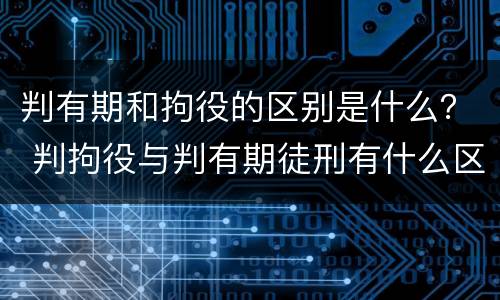 判有期和拘役的区别是什么？ 判拘役与判有期徒刑有什么区别