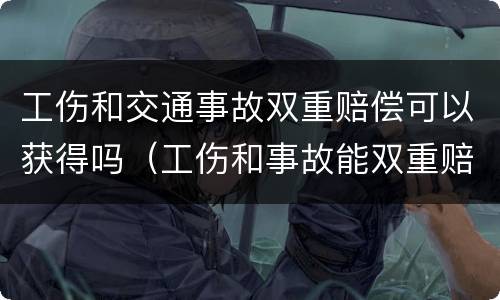 工伤和交通事故双重赔偿可以获得吗（工伤和事故能双重赔付哪些）