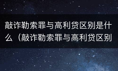 敲诈勒索罪与高利贷区别是什么（敲诈勒索罪与高利贷区别是什么呢）