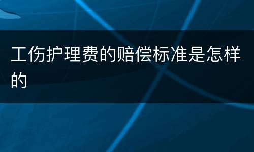 工伤护理费的赔偿标准是怎样的