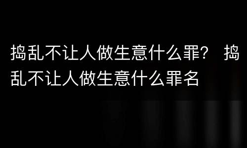 捣乱不让人做生意什么罪？ 捣乱不让人做生意什么罪名