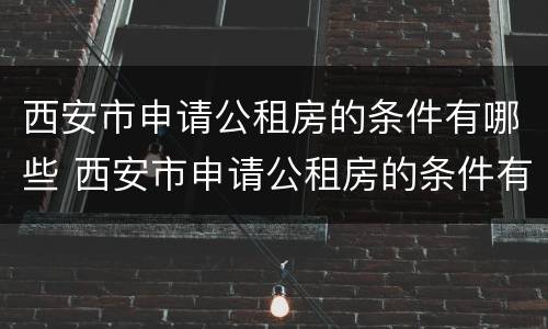 西安市申请公租房的条件有哪些 西安市申请公租房的条件有哪些呢