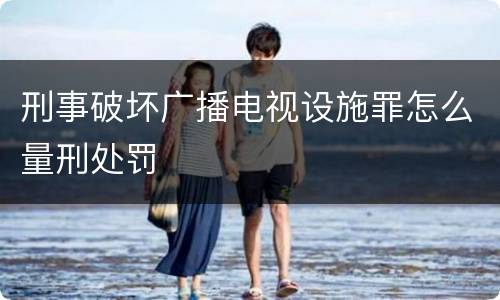刑事破坏广播电视设施罪怎么量刑处罚