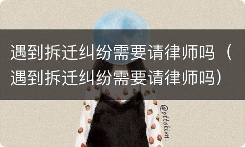遇到拆迁纠纷需要请律师吗（遇到拆迁纠纷需要请律师吗）