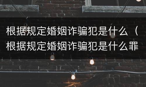 根据规定婚姻诈骗犯是什么（根据规定婚姻诈骗犯是什么罪）