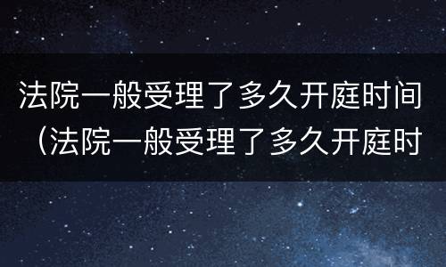 法院一般受理了多久开庭时间（法院一般受理了多久开庭时间最短）