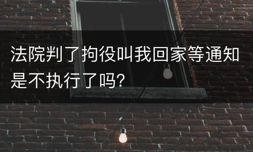 法院判了拘役叫我回家等通知是不执行了吗？