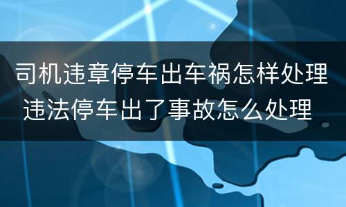司机违章停车出车祸怎样处理 违法停车出了事故怎么处理