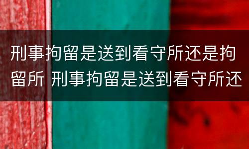 刑事拘留是送到看守所还是拘留所 刑事拘留是送到看守所还是拘留所好