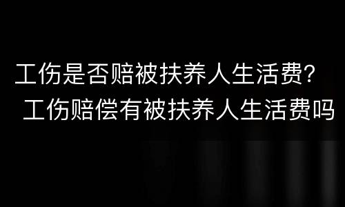 工伤是否赔被扶养人生活费？ 工伤赔偿有被扶养人生活费吗