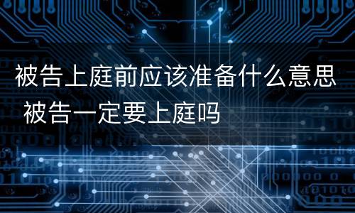 被告上庭前应该准备什么意思 被告一定要上庭吗