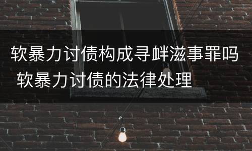 软暴力讨债构成寻衅滋事罪吗 软暴力讨债的法律处理
