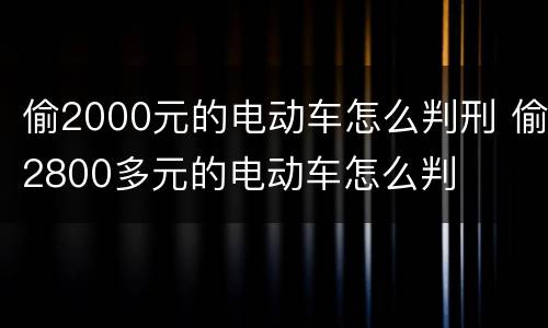 偷2000元的电动车怎么判刑 偷2800多元的电动车怎么判