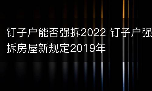 钉子户能否强拆2022 钉子户强拆房屋新规定2019年