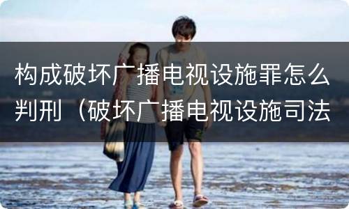 构成破坏广播电视设施罪怎么判刑（破坏广播电视设施司法解释）