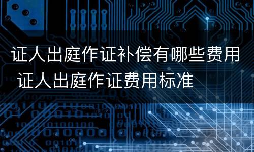 证人出庭作证补偿有哪些费用 证人出庭作证费用标准