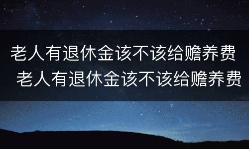 老人有退休金该不该给赡养费 老人有退休金该不该给赡养费用
