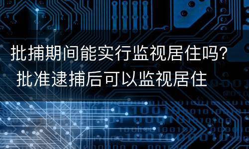 批捕期间能实行监视居住吗？ 批准逮捕后可以监视居住