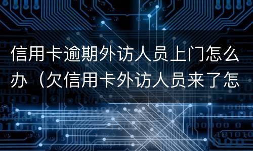 信用卡逾期外访人员上门怎么办（欠信用卡外访人员来了怎样）