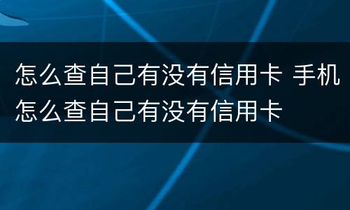 怎么查自己有没有信用卡 手机怎么查自己有没有信用卡