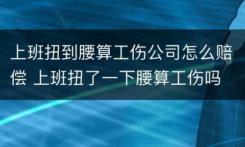 上班扭到腰算工伤公司怎么赔偿 上班扭了一下腰算工伤吗