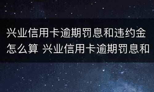 兴业信用卡逾期罚息和违约金怎么算 兴业信用卡逾期罚息和违约金怎么算的