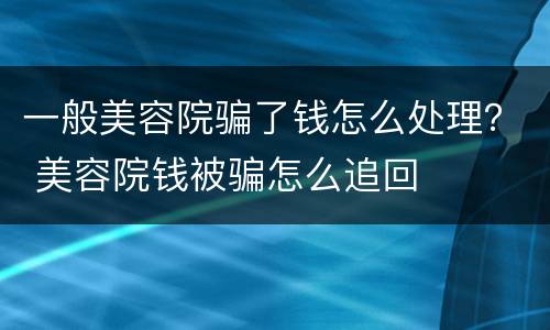 一般美容院骗了钱怎么处理？ 美容院钱被骗怎么追回