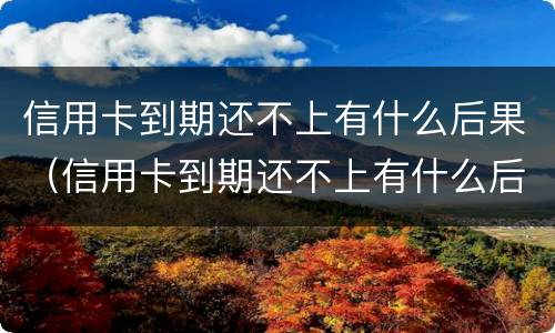 信用卡到期还不上有什么后果（信用卡到期还不上有什么后果呢）