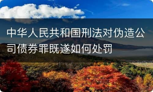 中华人民共和国刑法对伪造公司债券罪既遂如何处罚