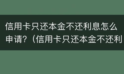 信用卡只还本金不还利息怎么申请?（信用卡只还本金不还利息怎么申请）