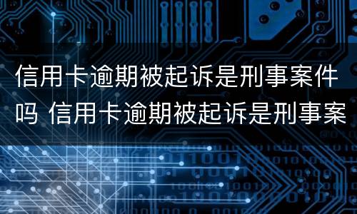 信用卡逾期被起诉是刑事案件吗 信用卡逾期被起诉是刑事案件吗知乎