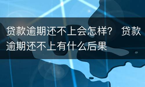 贷款逾期还不上会怎样？ 贷款逾期还不上有什么后果