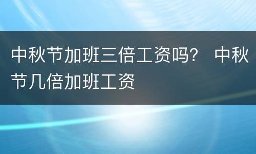 中秋节加班三倍工资吗？ 中秋节几倍加班工资