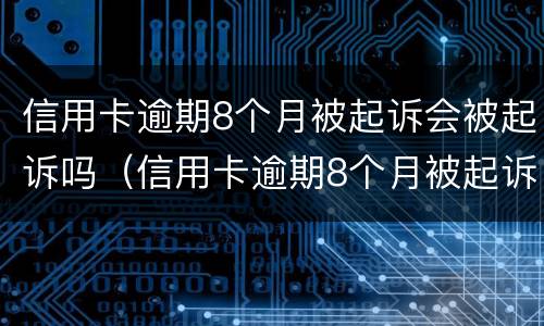 信用卡逾期8个月被起诉会被起诉吗（信用卡逾期8个月被起诉会被起诉吗知乎）
