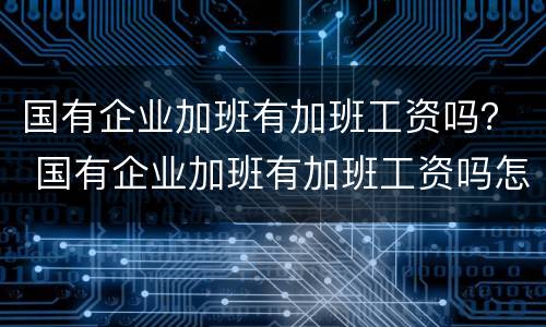 国有企业加班有加班工资吗？ 国有企业加班有加班工资吗怎么算
