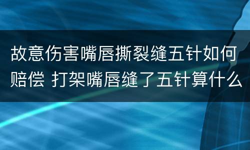 故意伤害嘴唇撕裂缝五针如何赔偿 打架嘴唇缝了五针算什么伤情