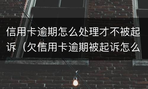 信用卡逾期怎么处理才不被起诉（欠信用卡逾期被起诉怎么办）