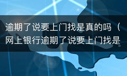 逾期了说要上门找是真的吗（网上银行逾期了说要上门找是真的吗）