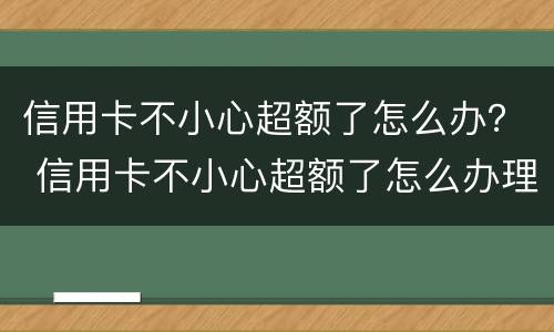 信用卡不小心超额了怎么办？ 信用卡不小心超额了怎么办理