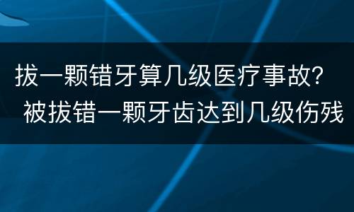 拔一颗错牙算几级医疗事故？ 被拔错一颗牙齿达到几级伤残