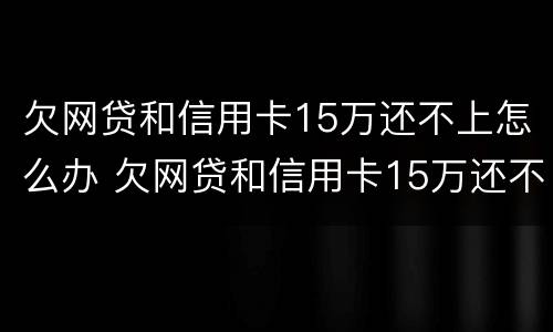 欠网贷和信用卡15万还不上怎么办 欠网贷和信用卡15万还不上怎么办呢
