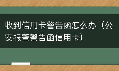 收到信用卡警告函怎么办（公安报警警告函信用卡）