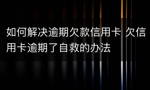 如何解决逾期欠款信用卡 欠信用卡逾期了自救的办法