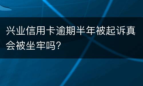兴业信用卡逾期半年被起诉真会被坐牢吗?
