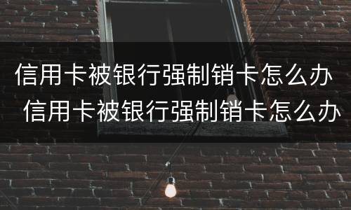 信用卡被银行强制销卡怎么办 信用卡被银行强制销卡怎么办呢