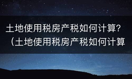 土地使用税房产税如何计算？（土地使用税房产税如何计算公式）