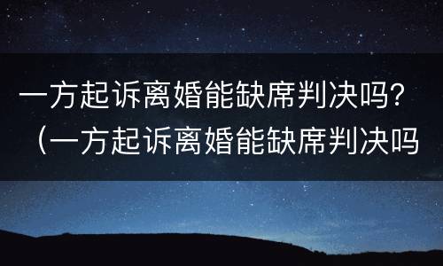 一方起诉离婚能缺席判决吗？（一方起诉离婚能缺席判决吗多久）