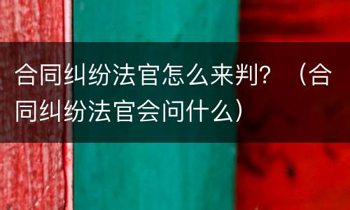 合同纠纷法官怎么来判？（合同纠纷法官会问什么）